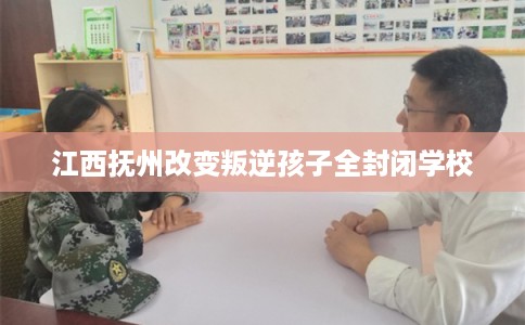 江西抚州改变叛逆孩子全封闭学校 江西抚州改变叛逆孩子全封闭学校