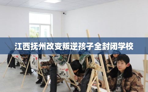 江西抚州改变叛逆孩子全封闭学校