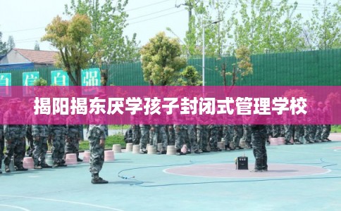 揭阳揭东厌学孩子封闭式管理学校 揭阳揭东厌学孩子封闭式管理学校