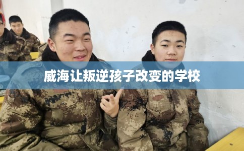 威海让叛逆孩子改变的学校 威海让叛逆孩子改变的学校