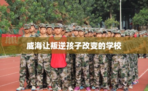 威海让叛逆孩子改变的学校