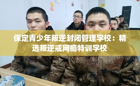 保定青少年叛逆封闭管理学校：精选叛逆戒网瘾特训学校