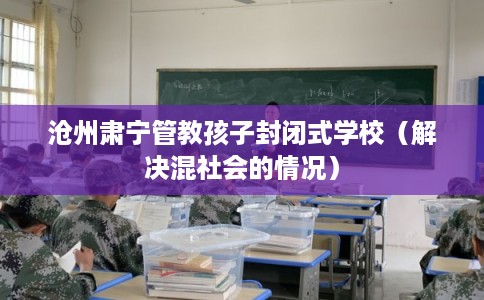 沧州肃宁管教孩子封闭式学校（解决混社会的情况）