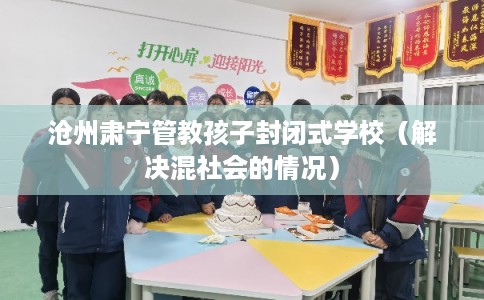 沧州肃宁管教孩子封闭式学校（解决混社会的情况）