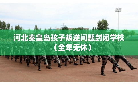 河北秦皇岛孩子叛逆问题封闭学校（全年无休）