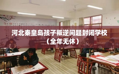河北秦皇岛孩子叛逆问题封闭学校（全年无休）