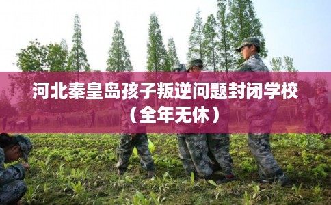 河北秦皇岛孩子叛逆问题封闭学校（全年无休）