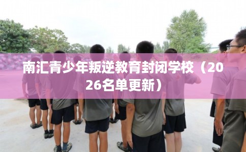 南汇青少年叛逆教育封闭学校(2026名单更新) 南汇青少年叛逆教育封闭学校(2026名单更新)