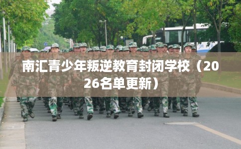 南汇青少年叛逆教育封闭学校（2026名单更新）
