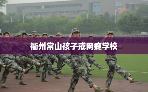 衢州常山孩子戒网瘾学校