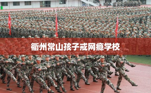 衢州常山孩子戒网瘾学校