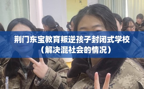 荆门东宝教育叛逆孩子封闭式学校（解决混社会的情况）