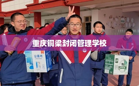 重庆铜梁封闭管理学校 重庆铜梁封闭管理学校