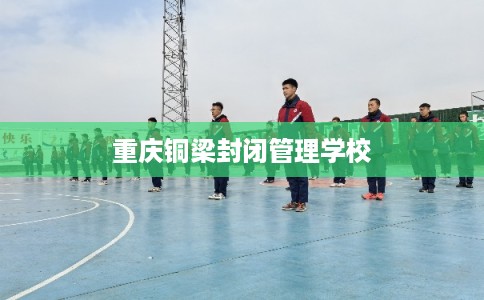 重庆铜梁封闭管理学校