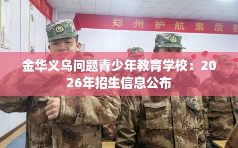 金华义乌问题青少年教育学校:2026年招生信息公布 金华义乌问题青少年教育学校:2026年招生信息公布