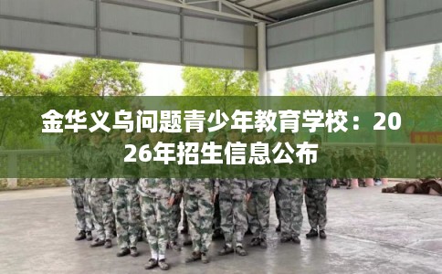 金华义乌问题青少年教育学校:2026年招生信息公布 金华义乌问题青少年教育学校:2026年招生信息公布