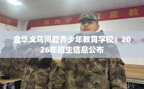 金华义乌问题青少年教育学校：2026年招生信息公布