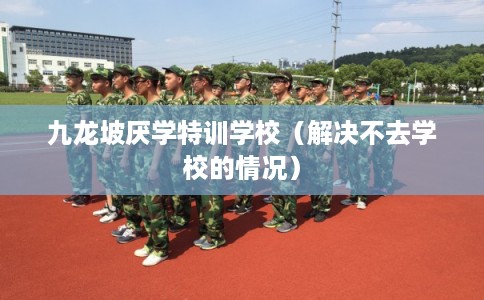 九龙坡厌学特训学校（解决不去学校的情况）