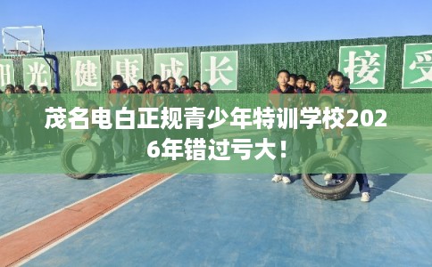 茂名电白正规青少年特训学校2026年错过亏大！