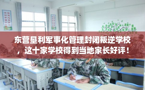 东营垦利军事化管理封闭叛逆学校,这十家学校得到当地家长好评! 东营垦利军事化管理封闭叛逆学校,这十家学校得到当地家长好评!