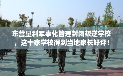 东营垦利军事化管理封闭叛逆学校,这十家学校得到当地家长好评! 东营垦利军事化管理封闭叛逆学校,这十家学校得到当地家长好评!