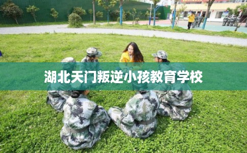 湖北天门叛逆小孩教育学校