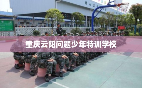 重庆云阳问题少年特训学校