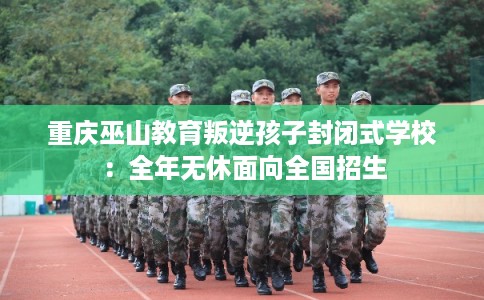 重庆巫山教育叛逆孩子封闭式学校:全年无休面向全国招生 重庆巫山教育叛逆孩子封闭式学校:全年无休面向全国招生