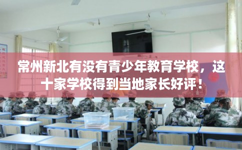 常州新北有没有青少年教育学校，这十家学校得到当地家长好评！