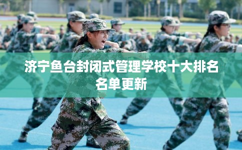 济宁鱼台封闭式管理学校十大排名名单更新