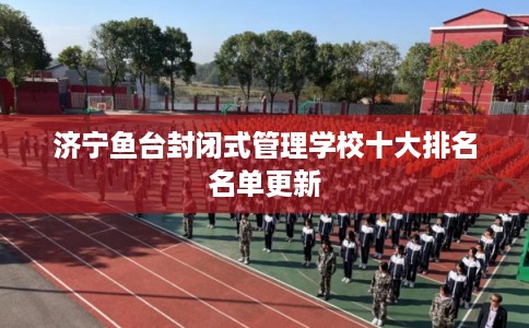 济宁鱼台封闭式管理学校十大排名名单更新