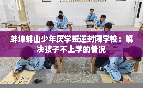 蚌埠蚌山少年厌学叛逆封闭学校：解决孩子不上学的情况