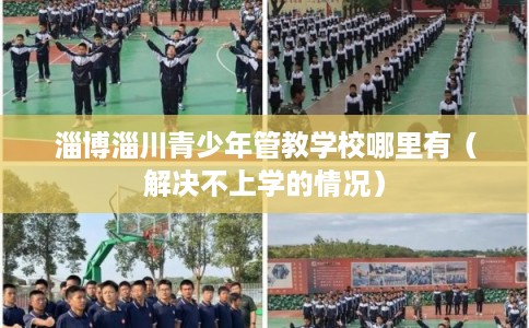 淄博淄川青少年管教学校哪里有（解决不上学的情况）