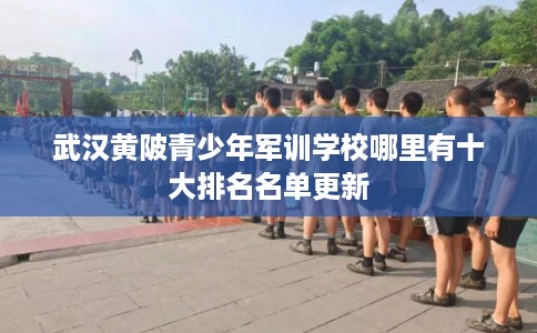 武汉黄陂青少年军训学校哪里有十大排名名单更新