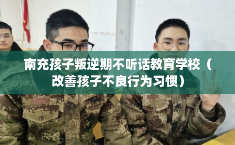 南充孩子叛逆期不听话教育学校(改善孩子不良行为习惯) 南充孩子叛逆期不听话教育学校(改善孩子不良行为习惯)