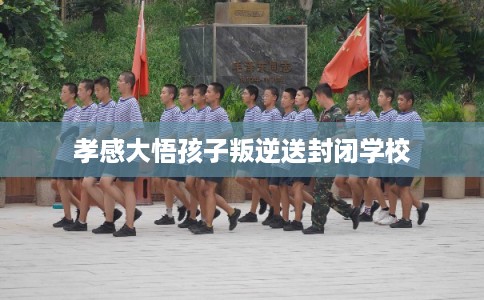 孝感大悟孩子叛逆送封闭学校