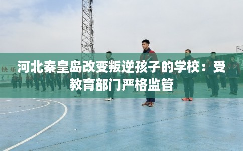 河北秦皇岛改变叛逆孩子的学校:受教育部门严格监管 河北秦皇岛改变叛逆孩子的学校:受教育部门严格监管