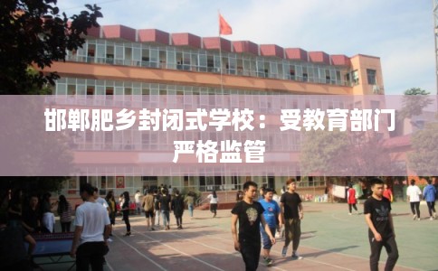 邯郸肥乡封闭式学校：受教育部门严格监管