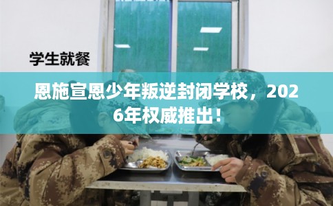 恩施宣恩少年叛逆封闭学校,2026年权威推出! 恩施宣恩少年叛逆封闭学校,2026年权威推出!