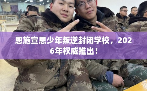 恩施宣恩少年叛逆封闭学校,2026年权威推出! 恩施宣恩少年叛逆封闭学校,2026年权威推出!
