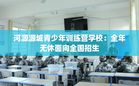 河源源城青少年训练营学校:全年无休面向全国招生 河源源城青少年训练营学校:全年无休面向全国招生