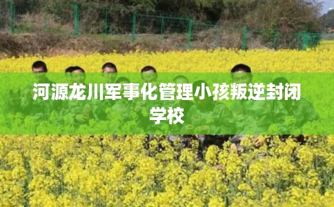 河源龙川军事化管理小孩叛逆封闭学校