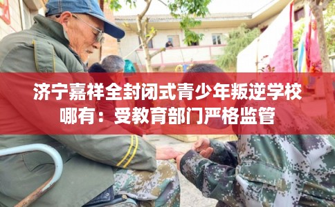 济宁嘉祥全封闭式青少年叛逆学校哪有:受教育部门严格监管 济宁嘉祥全封闭式青少年叛逆学校哪有:受教育部门严格监管