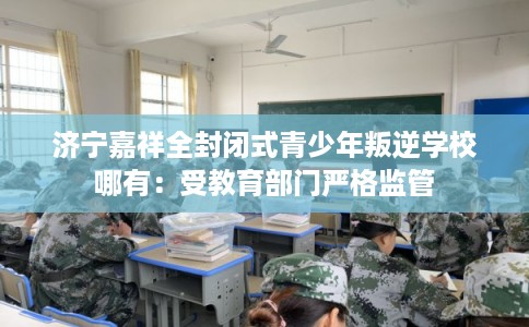 济宁嘉祥全封闭式青少年叛逆学校哪有:受教育部门严格监管 济宁嘉祥全封闭式青少年叛逆学校哪有:受教育部门严格监管