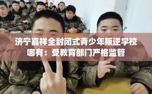 济宁嘉祥全封闭式青少年叛逆学校哪有：受教育部门严格监管