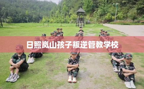 日照岚山孩子叛逆管教学校