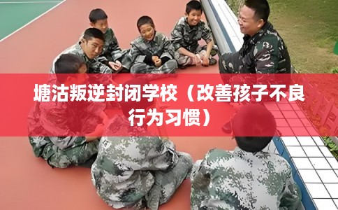 塘沽叛逆封闭学校（改善孩子不良行为习惯）