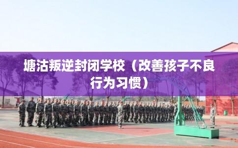 塘沽叛逆封闭学校（改善孩子不良行为习惯）