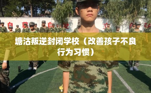 塘沽叛逆封闭学校（改善孩子不良行为习惯）