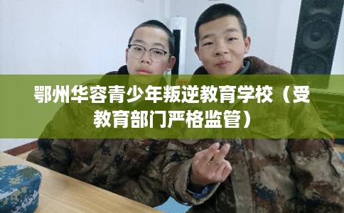 鄂州华容青少年叛逆教育学校(受教育部门严格监管) 鄂州华容青少年叛逆教育学校(受教育部门严格监管)